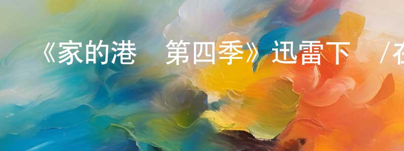 陳作權發布《家的港灣第四季》迅雷下載/在線觀看-都市情感-美劇天堂